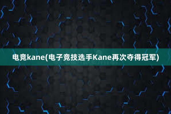 电竞kane(电子竞技选手Kane再次夺得冠军)