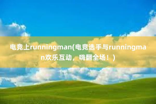 电竞上runningman(电竞选手与runningman欢乐互动，嗨翻全场！)