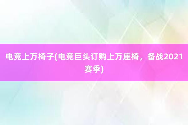 电竞上万椅子(电竞巨头订购上万座椅，备战2021赛季)