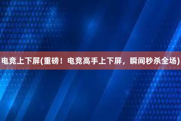 电竞上下屏(重磅！电竞高手上下屏，瞬间秒杀全场)