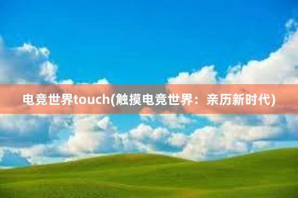 电竞世界touch(触摸电竞世界：亲历新时代)