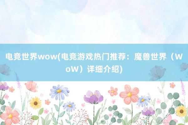 电竞世界wow(电竞游戏热门推荐：魔兽世界（WoW）详细介绍)