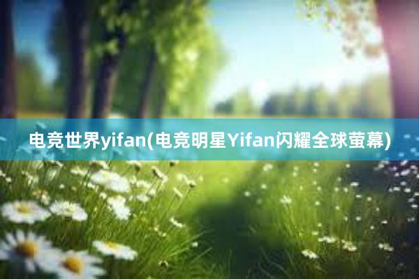 电竞世界yifan(电竞明星Yifan闪耀全球萤幕)