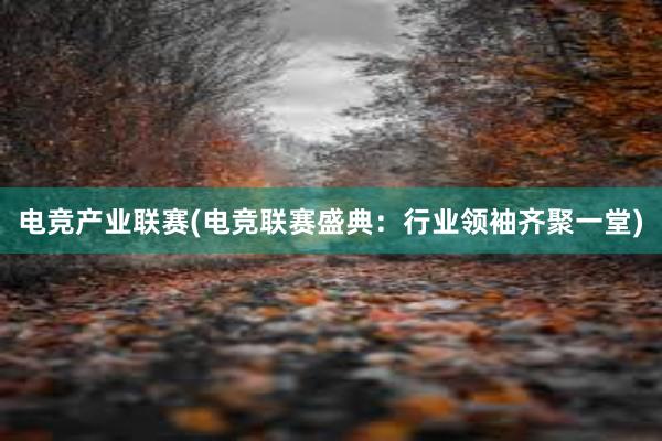 电竞产业联赛(电竞联赛盛典：行业领袖齐聚一堂)