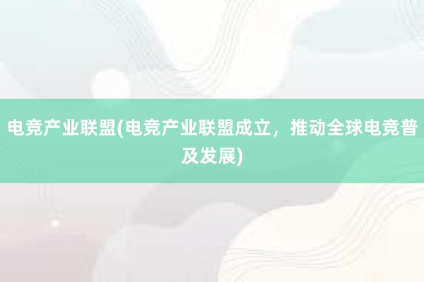 电竞产业联盟(电竞产业联盟成立，推动全球电竞普及发展)