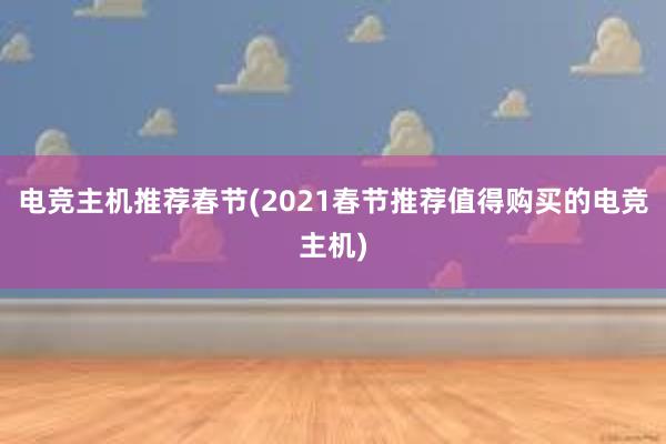 电竞主机推荐春节(2021春节推荐值得购买的电竞主机)