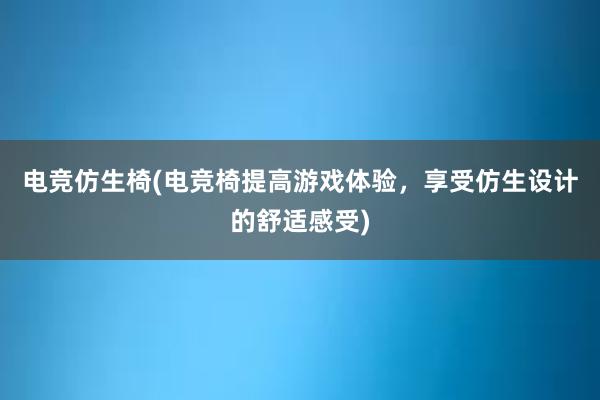 电竞仿生椅(电竞椅提高游戏体验，享受仿生设计的舒适感受)