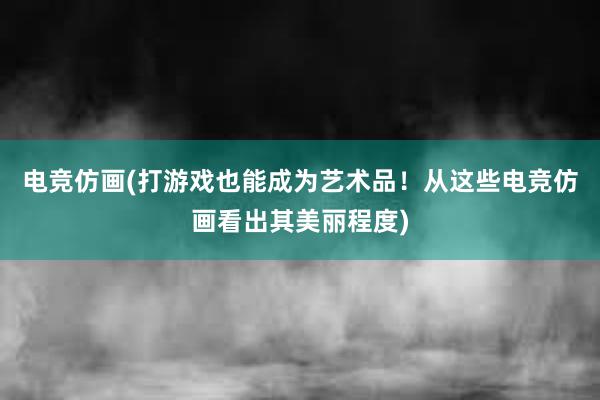 电竞仿画(打游戏也能成为艺术品！从这些电竞仿画看出其美丽程度)