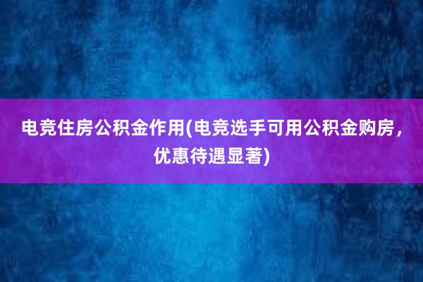 电竞住房公积金作用(电竞选手可用公积金购房，优惠待遇显著)