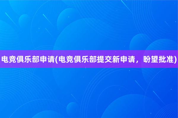 电竞俱乐部申请(电竞俱乐部提交新申请，盼望批准)