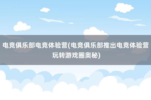 电竞俱乐部电竞体验营(电竞俱乐部推出电竞体验营 玩转游戏圈奥秘)