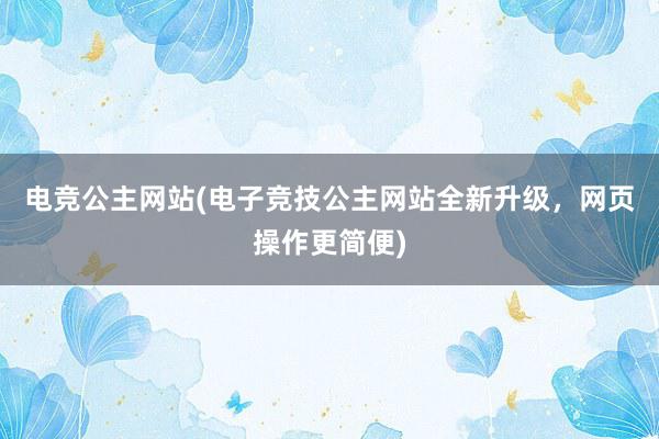 电竞公主网站(电子竞技公主网站全新升级，网页操作更简便)