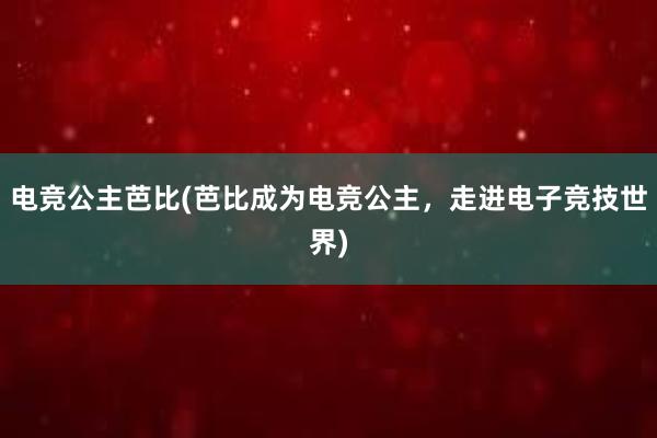 电竞公主芭比(芭比成为电竞公主，走进电子竞技世界)