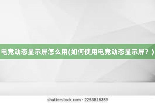 电竞动态显示屏怎么用(如何使用电竞动态显示屏？)