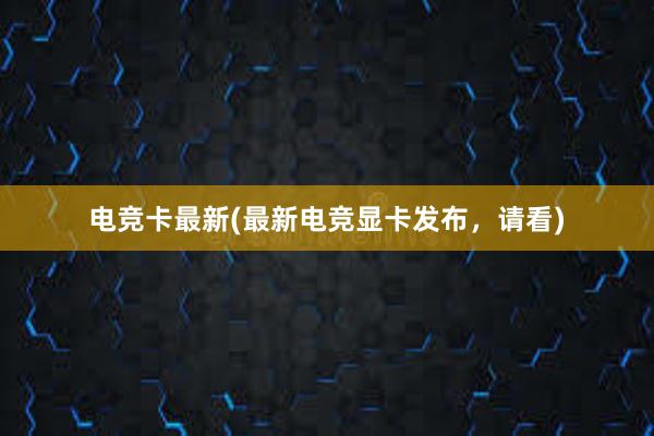 电竞卡最新(最新电竞显卡发布，请看)