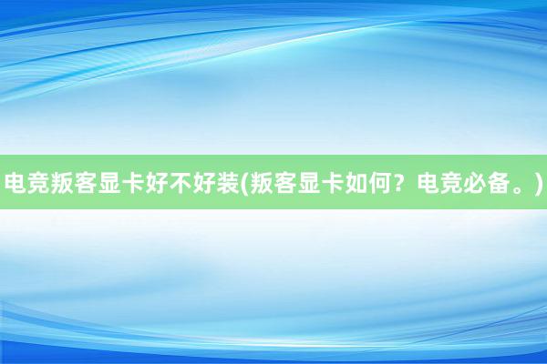 电竞叛客显卡好不好装(叛客显卡如何？电竞必备。)