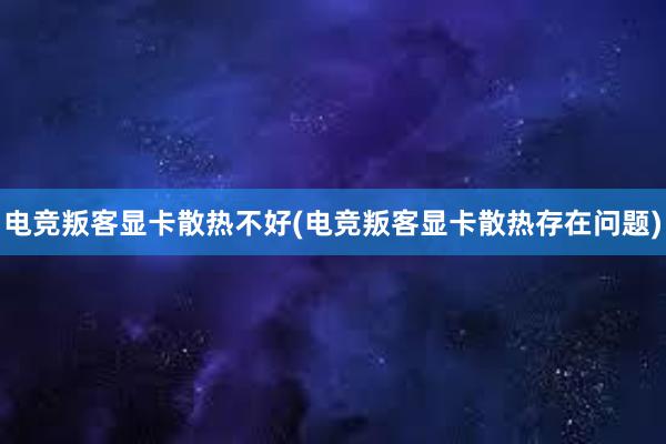 电竞叛客显卡散热不好(电竞叛客显卡散热存在问题)