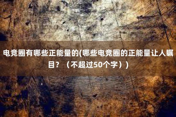 电竞圈有哪些正能量的(哪些电竞圈的正能量让人瞩目？（不超过50个字）)