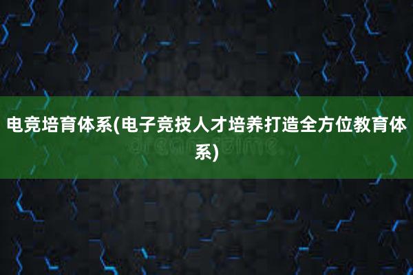 电竞培育体系(电子竞技人才培养打造全方位教育体系)