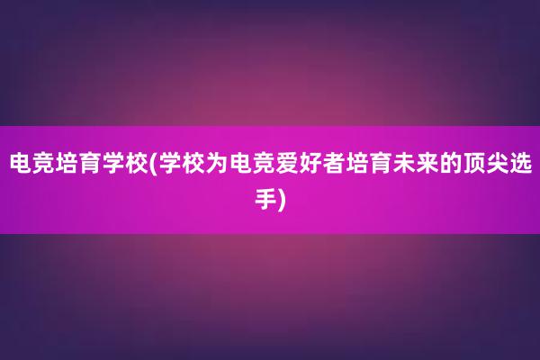 电竞培育学校(学校为电竞爱好者培育未来的顶尖选手)