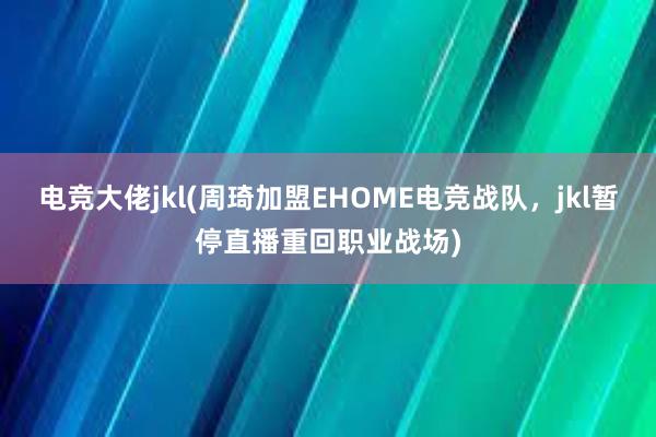 电竞大佬jkl(周琦加盟EHOME电竞战队，jkl暂停直播重回职业战场)