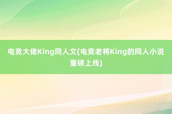 电竞大佬King同人文(电竞老将King的同人小说重磅上线)