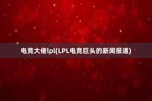 电竞大佬lpl(LPL电竞巨头的新闻报道)