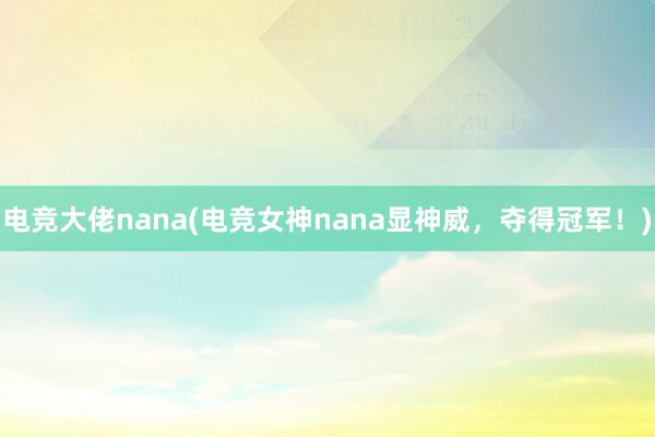 电竞大佬nana(电竞女神nana显神威，夺得冠军！)