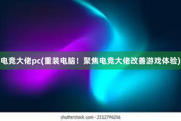 电竞大佬pc(重装电脑！聚焦电竞大佬改善游戏体验)