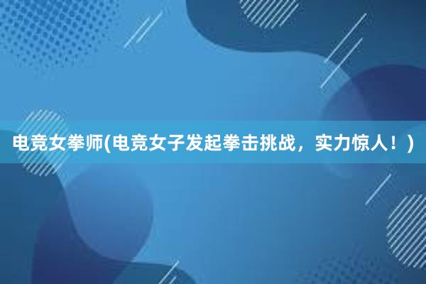 电竞女拳师(电竞女子发起拳击挑战，实力惊人！)