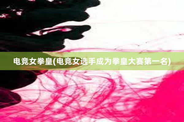 电竞女拳皇(电竞女选手成为拳皇大赛第一名)