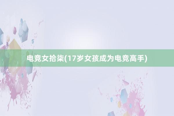 电竞女拾柒(17岁女孩成为电竞高手)