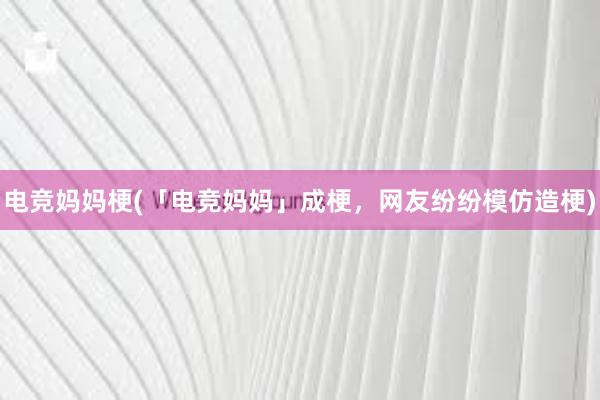 电竞妈妈梗(「电竞妈妈」成梗，网友纷纷模仿造梗)