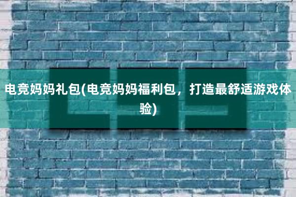 电竞妈妈礼包(电竞妈妈福利包，打造最舒适游戏体验)