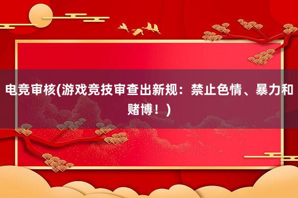 电竞审核(游戏竞技审查出新规：禁止色情、暴力和赌博！)