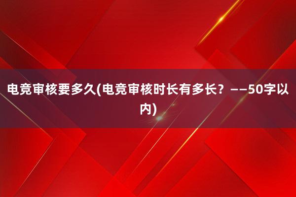 电竞审核要多久(电竞审核时长有多长？——50字以内)