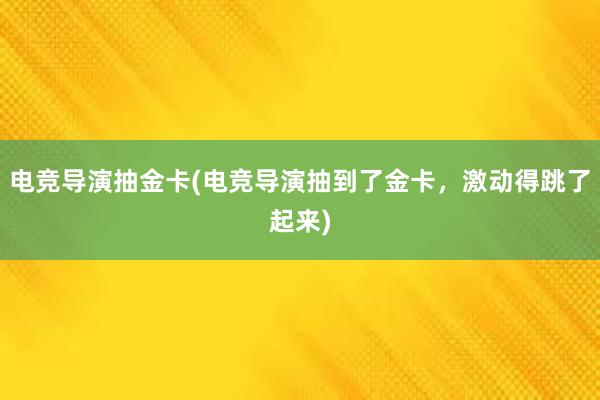 电竞导演抽金卡(电竞导演抽到了金卡，激动得跳了起来)