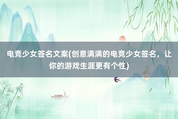 电竞少女签名文案(创意满满的电竞少女签名，让你的游戏生涯更有个性)