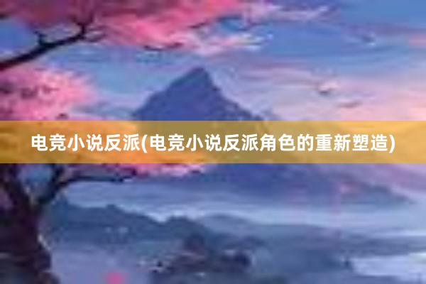 电竞小说反派(电竞小说反派角色的重新塑造)