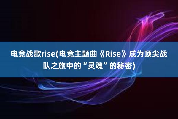 电竞战歌rise(电竞主题曲《Rise》成为顶尖战队之旅中的“灵魂”的秘密)