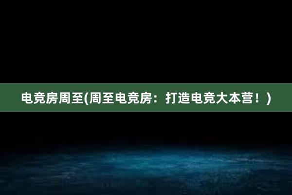 电竞房周至(周至电竞房：打造电竞大本营！)