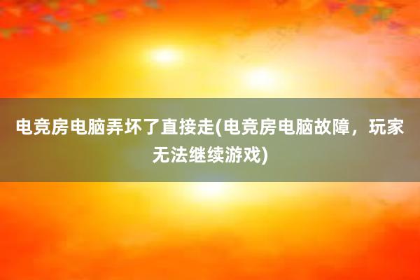 电竞房电脑弄坏了直接走(电竞房电脑故障，玩家无法继续游戏)