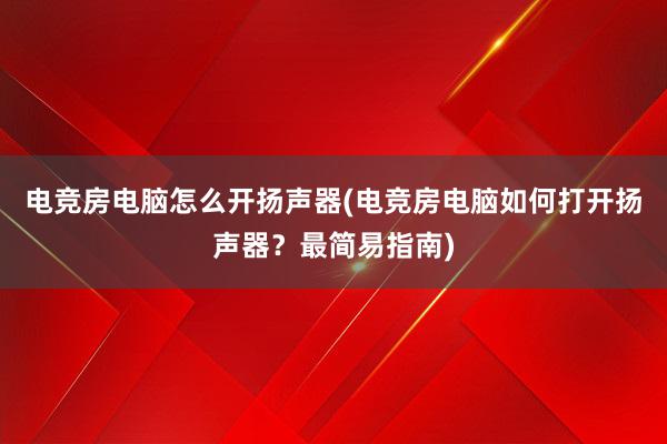 电竞房电脑怎么开扬声器(电竞房电脑如何打开扬声器？最简易指南)