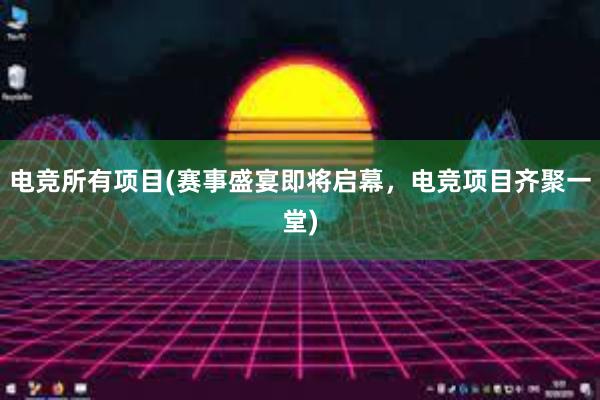 电竞所有项目(赛事盛宴即将启幕，电竞项目齐聚一堂)