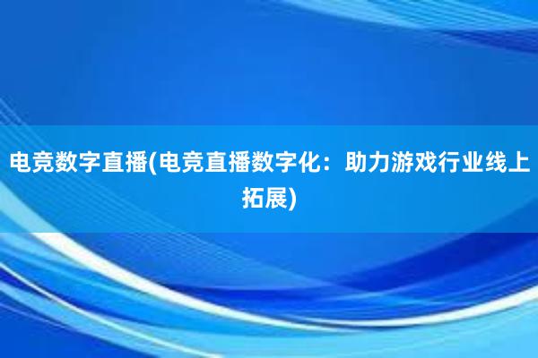 电竞数字直播(电竞直播数字化：助力游戏行业线上拓展)