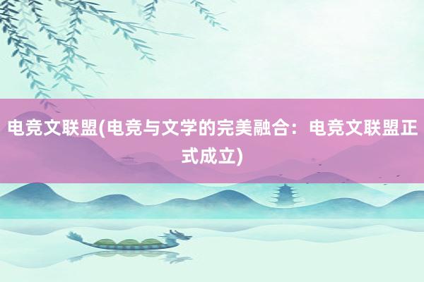 电竞文联盟(电竞与文学的完美融合：电竞文联盟正式成立)