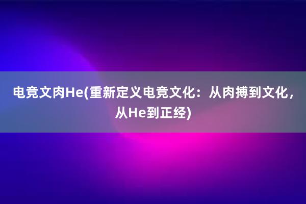 电竞文肉He(重新定义电竞文化：从肉搏到文化，从He到正经)