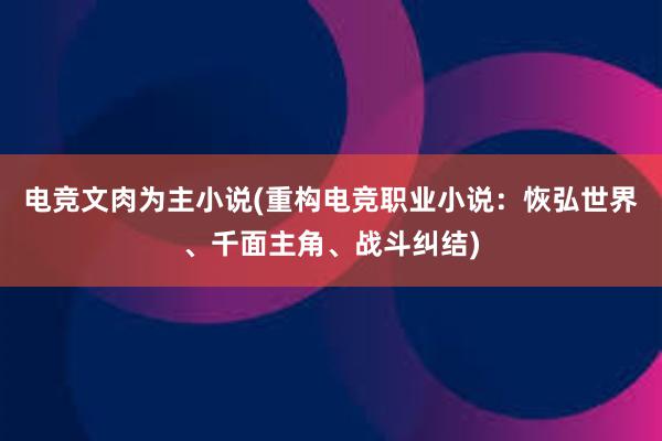 电竞文肉为主小说(重构电竞职业小说：恢弘世界、千面主角、战斗纠结)