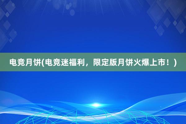 电竞月饼(电竞迷福利，限定版月饼火爆上市！)