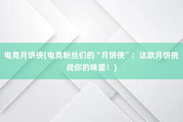 电竞月饼侠(电竞粉丝们的“月饼侠”：这款月饼挑战你的味蕾！)